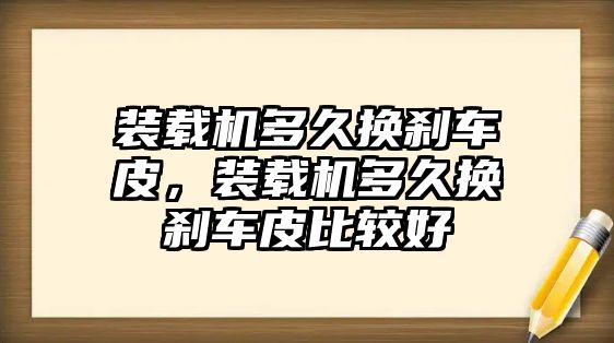 裝載機多久換剎車皮，裝載機多久換剎車皮比較好