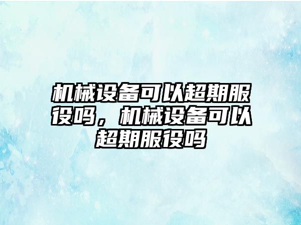 機(jī)械設(shè)備可以超期服役嗎，機(jī)械設(shè)備可以超期服役嗎