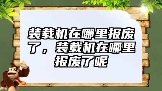 裝載機(jī)在哪里報(bào)廢了，裝載機(jī)在哪里報(bào)廢了呢