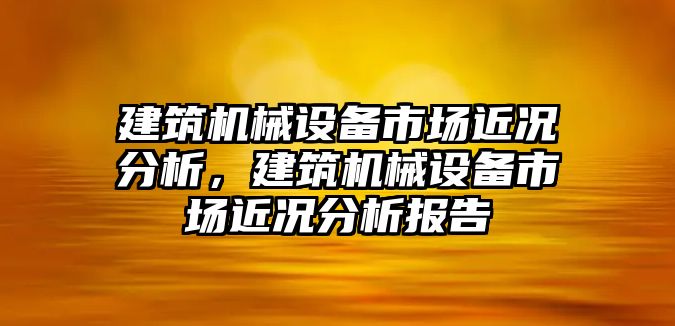 建筑機械設(shè)備市場近況分析，建筑機械設(shè)備市場近況分析報告