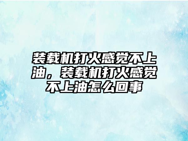 裝載機打火感覺不上油，裝載機打火感覺不上油怎么回事