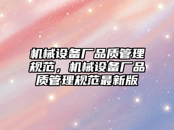 機械設(shè)備廠品質(zhì)管理規(guī)范，機械設(shè)備廠品質(zhì)管理規(guī)范最新版