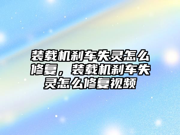 裝載機剎車失靈怎么修復(fù)，裝載機剎車失靈怎么修復(fù)視頻