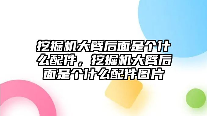 挖掘機(jī)大臂后面是個(gè)什么配件，挖掘機(jī)大臂后面是個(gè)什么配件圖片