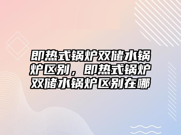 即熱式鍋爐雙儲(chǔ)水鍋爐區(qū)別，即熱式鍋爐雙儲(chǔ)水鍋爐區(qū)別在哪