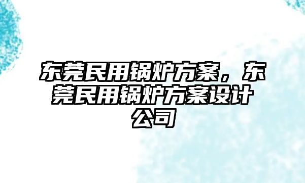 東莞民用鍋爐方案，東莞民用鍋爐方案設(shè)計(jì)公司