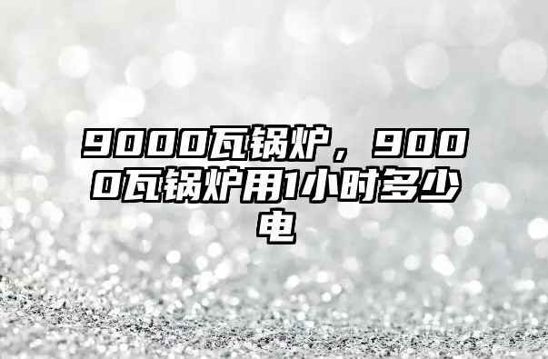 9000瓦鍋爐，9000瓦鍋爐用1小時多少電