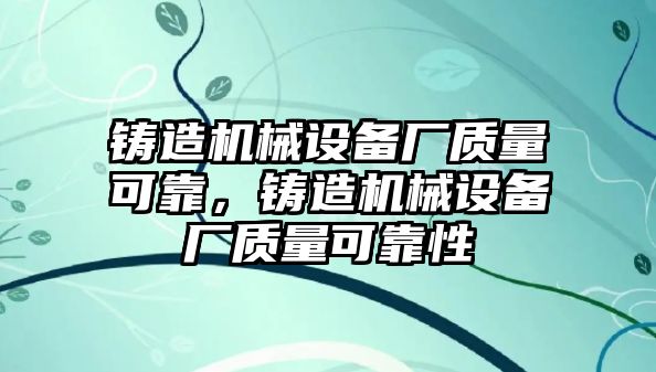 鑄造機(jī)械設(shè)備廠質(zhì)量可靠，鑄造機(jī)械設(shè)備廠質(zhì)量可靠性