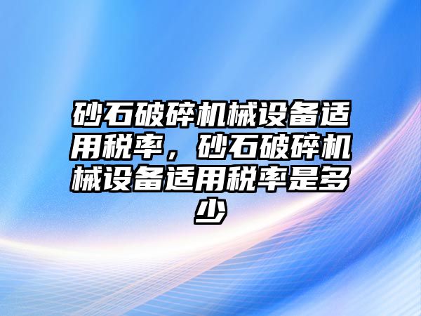 砂石破碎機械設(shè)備適用稅率，砂石破碎機械設(shè)備適用稅率是多少