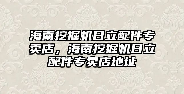 海南挖掘機日立配件專賣店，海南挖掘機日立配件專賣店地址