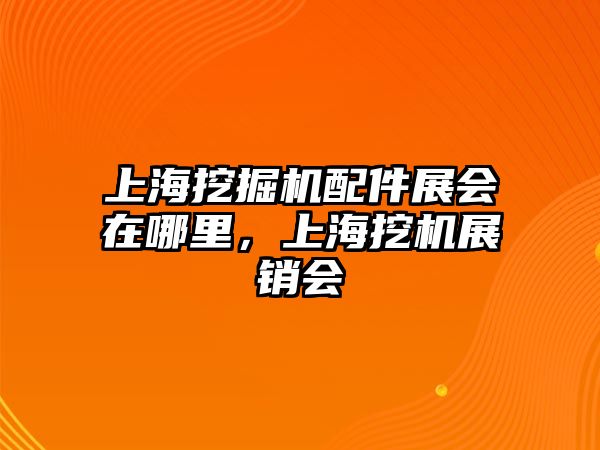 上海挖掘機配件展會在哪里，上海挖機展銷會