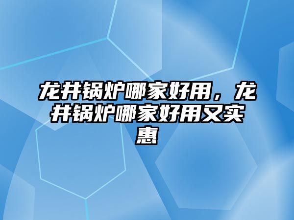 龍井鍋爐哪家好用，龍井鍋爐哪家好用又實(shí)惠