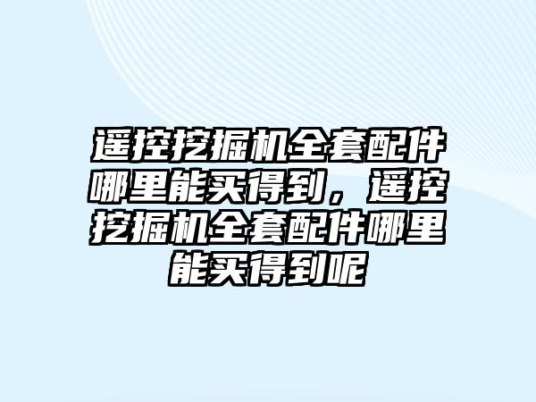 遙控挖掘機全套配件哪里能買得到，遙控挖掘機全套配件哪里能買得到呢