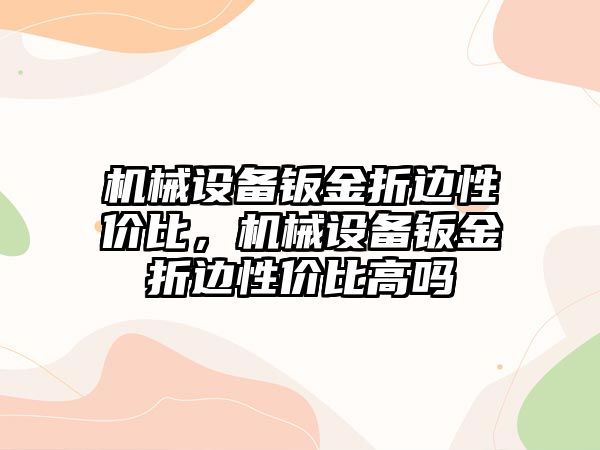 機械設(shè)備鈑金折邊性價比，機械設(shè)備鈑金折邊性價比高嗎