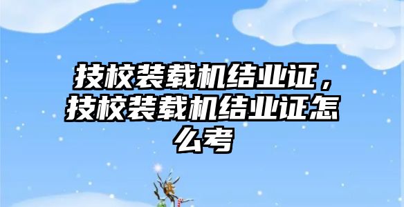 技校裝載機結(jié)業(yè)證，技校裝載機結(jié)業(yè)證怎么考