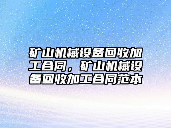 礦山機械設備回收加工合同，礦山機械設備回收加工合同范本