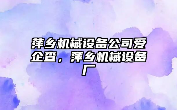 萍鄉(xiāng)機械設(shè)備公司愛企查，萍鄉(xiāng)機械設(shè)備廠