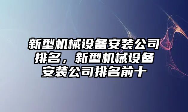 新型機(jī)械設(shè)備安裝公司排名，新型機(jī)械設(shè)備安裝公司排名前十