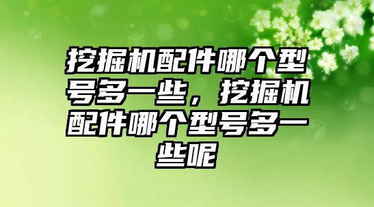 挖掘機配件哪個型號多一些，挖掘機配件哪個型號多一些呢