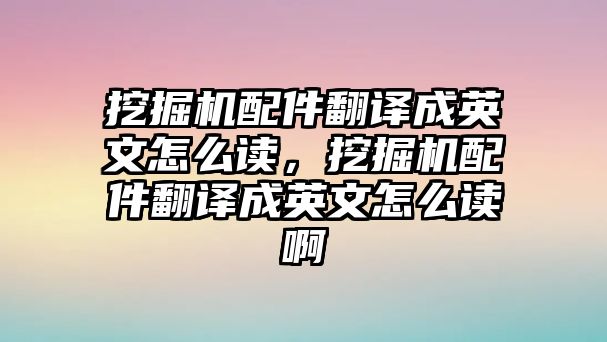 挖掘機(jī)配件翻譯成英文怎么讀，挖掘機(jī)配件翻譯成英文怎么讀啊