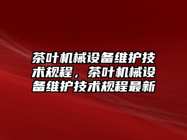 茶葉機械設備維護技術規(guī)程，茶葉機械設備維護技術規(guī)程最新