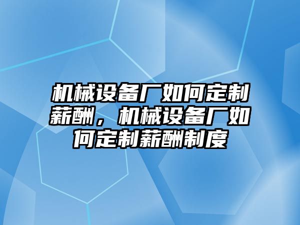 機(jī)械設(shè)備廠如何定制薪酬，機(jī)械設(shè)備廠如何定制薪酬制度