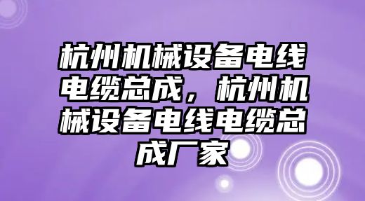 杭州機(jī)械設(shè)備電線電纜總成，杭州機(jī)械設(shè)備電線電纜總成廠家