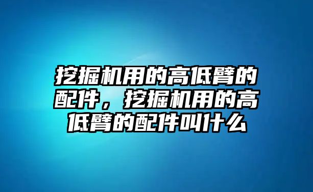 挖掘機(jī)用的高低臂的配件，挖掘機(jī)用的高低臂的配件叫什么