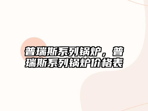 普瑞斯系列鍋爐，普瑞斯系列鍋爐價(jià)格表