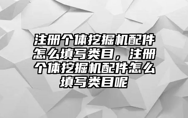 注冊個體挖掘機配件怎么填寫類目，注冊個體挖掘機配件怎么填寫類目呢