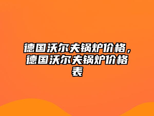 德國沃爾夫鍋爐價(jià)格，德國沃爾夫鍋爐價(jià)格表