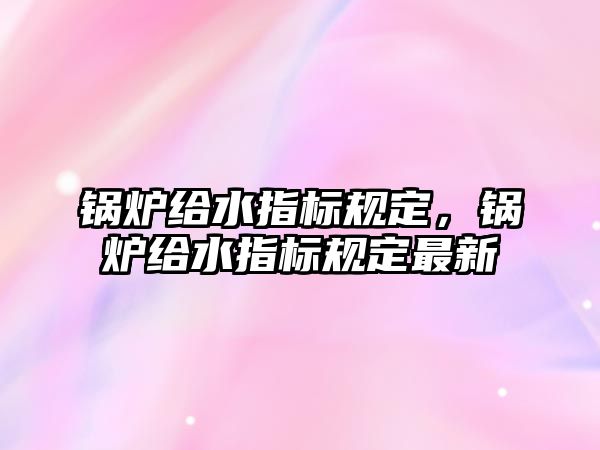 鍋爐給水指標(biāo)規(guī)定，鍋爐給水指標(biāo)規(guī)定最新