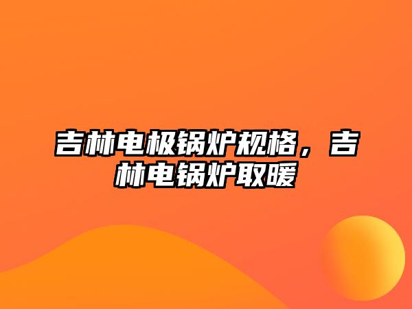 吉林電極鍋爐規(guī)格，吉林電鍋爐取暖