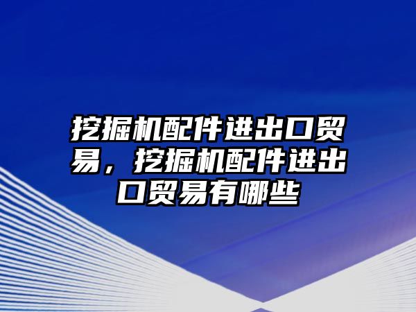 挖掘機配件進出口貿易，挖掘機配件進出口貿易有哪些