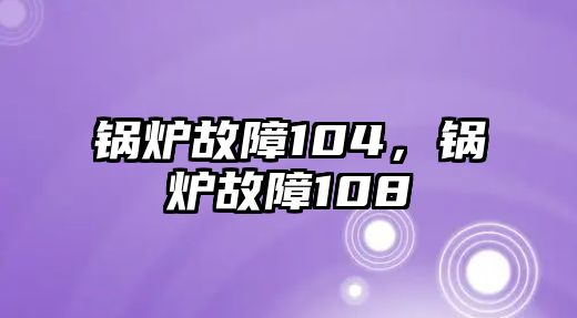 鍋爐故障104，鍋爐故障108