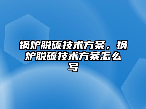 鍋爐脫硫技術方案，鍋爐脫硫技術方案怎么寫