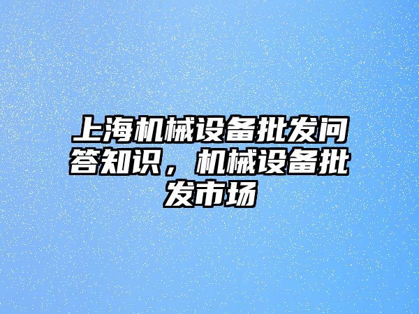 上海機械設(shè)備批發(fā)問答知識，機械設(shè)備批發(fā)市場