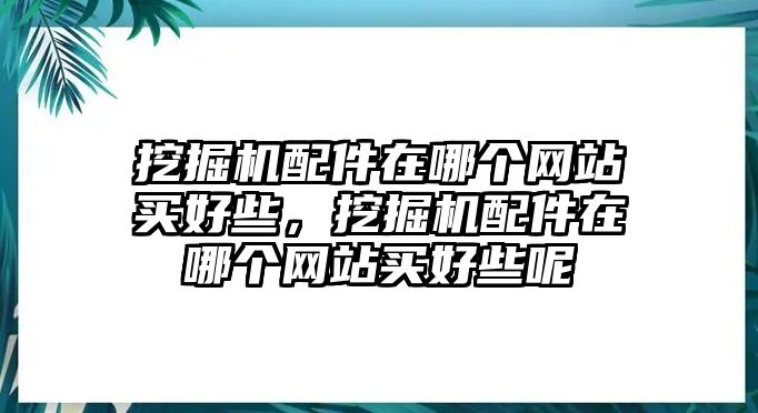 挖掘機(jī)配件在哪個(gè)網(wǎng)站買好些，挖掘機(jī)配件在哪個(gè)網(wǎng)站買好些呢