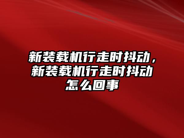 新裝載機行走時抖動，新裝載機行走時抖動怎么回事