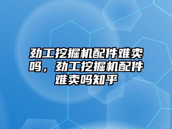 勁工挖掘機(jī)配件難賣嗎，勁工挖掘機(jī)配件難賣嗎知乎