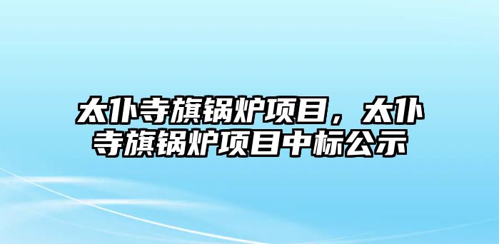 太仆寺旗鍋爐項(xiàng)目，太仆寺旗鍋爐項(xiàng)目中標(biāo)公示