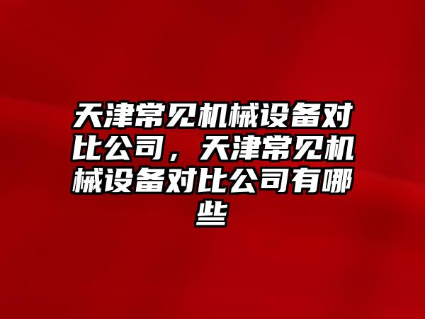 天津常見機械設(shè)備對比公司，天津常見機械設(shè)備對比公司有哪些