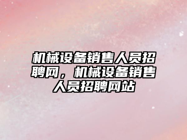 機械設備銷售人員招聘網(wǎng)，機械設備銷售人員招聘網(wǎng)站