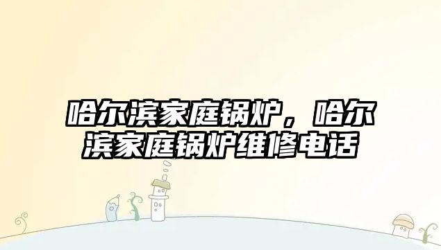 哈爾濱家庭鍋爐，哈爾濱家庭鍋爐維修電話