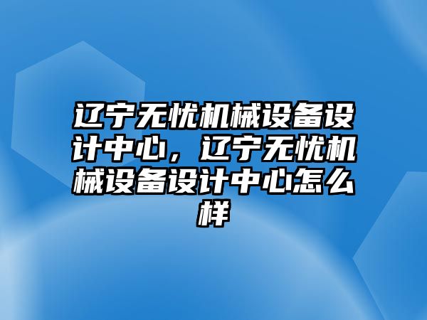 遼寧無憂機(jī)械設(shè)備設(shè)計(jì)中心，遼寧無憂機(jī)械設(shè)備設(shè)計(jì)中心怎么樣