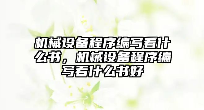 機(jī)械設(shè)備程序編寫(xiě)看什么書(shū)，機(jī)械設(shè)備程序編寫(xiě)看什么書(shū)好