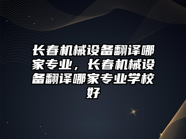 長春機械設(shè)備翻譯哪家專業(yè)，長春機械設(shè)備翻譯哪家專業(yè)學校好