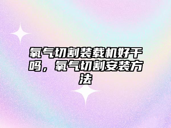 氧氣切割裝載機好干嗎，氧氣切割安裝方法