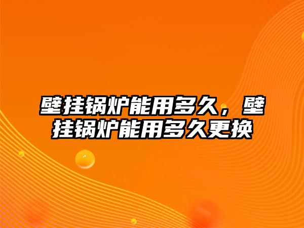 壁掛鍋爐能用多久，壁掛鍋爐能用多久更換