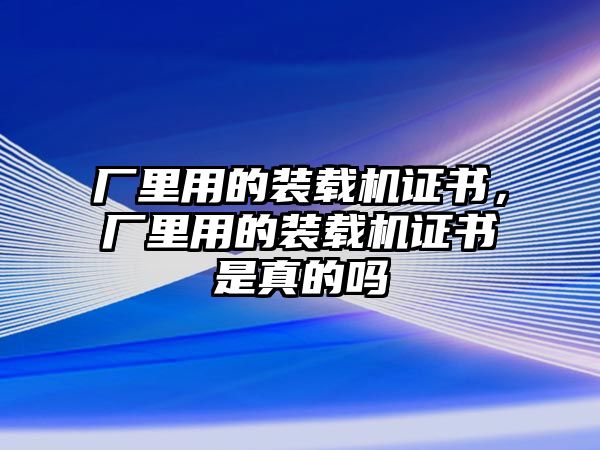 廠里用的裝載機證書，廠里用的裝載機證書是真的嗎